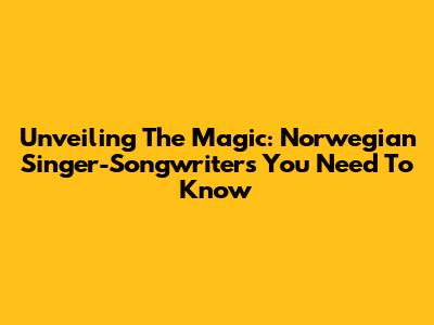 Unveiling The Magic: Norwegian Singer-Songwriters You Need To Know