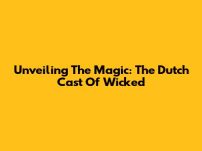 Unveiling The Magic: The Dutch Cast Of Wicked