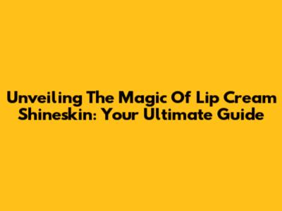 Unveiling The Magic Of Lip Cream Shineskin: Your Ultimate Guide