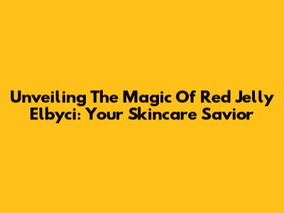 Unveiling The Magic Of Red Jelly Elbyci: Your Skincare Savior