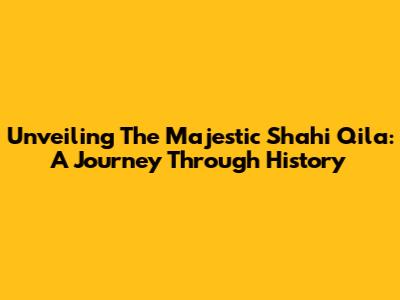 Unveiling The Majestic Shahi Qila: A Journey Through History