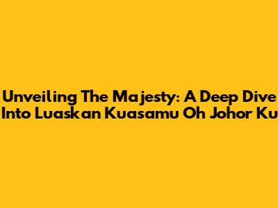 Unveiling The Majesty: A Deep Dive Into 'Luaskan Kuasamu Oh Johor Ku'