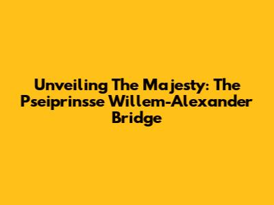 Unveiling The Majesty: The Pseiprinsse Willem-Alexander Bridge