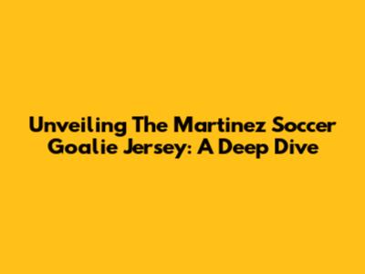 Unveiling The Martinez Soccer Goalie Jersey: A Deep Dive