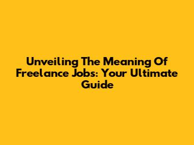 Unveiling The Meaning Of Freelance Jobs: Your Ultimate Guide