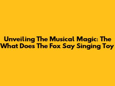 Unveiling The Musical Magic: The What Does The Fox Say Singing Toy