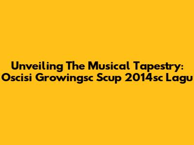 Unveiling The Musical Tapestry: Oscisi Growingsc Scup 2014sc Lagu