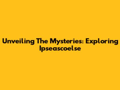 Unveiling The Mysteries: Exploring Ipseascoelse