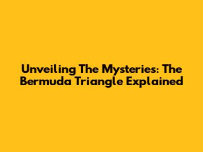 Unveiling The Mysteries: The Bermuda Triangle Explained