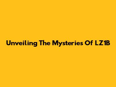 Unveiling The Mysteries Of LZ1B