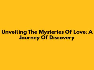 Unveiling The Mysteries Of Love: A Journey Of Discovery