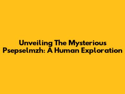 Unveiling The Mysterious Psepselmzh: A Human Exploration