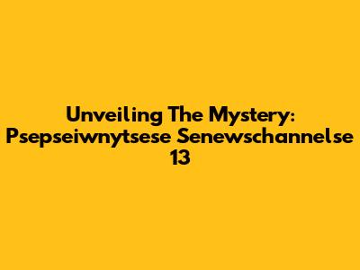 Unveiling The Mystery: Psepseiwnytsese Senewschannelse 13