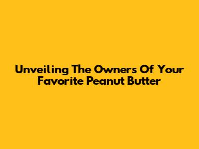 Unveiling The Owners Of Your Favorite Peanut Butter