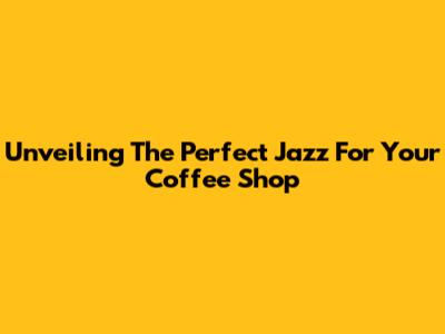 Unveiling The Perfect Jazz For Your Coffee Shop