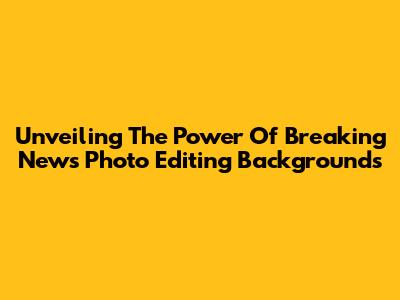 Unveiling The Power Of Breaking News Photo Editing Backgrounds