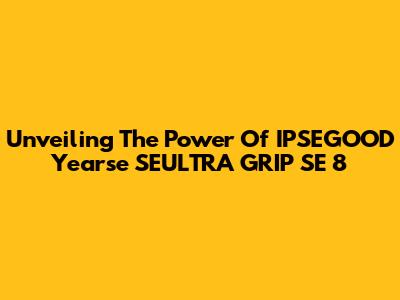 Unveiling The Power Of IPSEGOOD Yearse SEULTRA GRIP SE 8