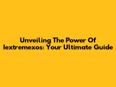 Unveiling The Power Of Iextremexos: Your Ultimate Guide