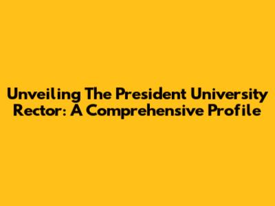 Unveiling The President University Rector: A Comprehensive Profile