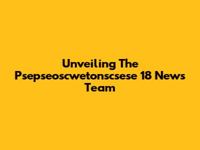 Unveiling The Psepseoscwetonscsese 18 News Team