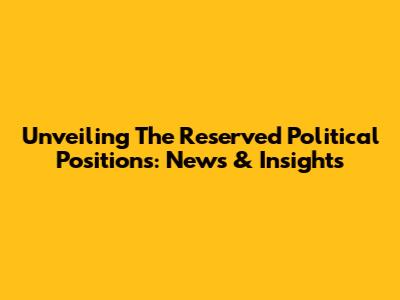 Unveiling The Reserved Political Positions: News & Insights