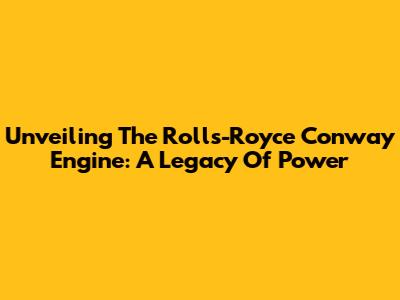 Unveiling The Rolls-Royce Conway Engine: A Legacy Of Power