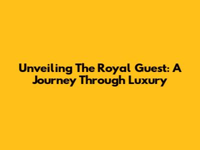 Unveiling The Royal Guest: A Journey Through Luxury