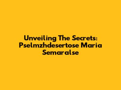 Unveiling The Secrets: Pselmzhdesertose Maria Semaralse