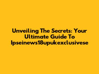 Unveiling The Secrets: Your Ultimate Guide To Ipseinews18upukexclusivese