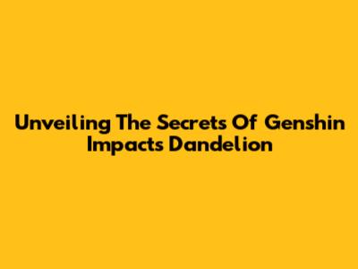 Unveiling The Secrets Of Genshin Impact's Dandelion