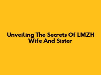 Unveiling The Secrets Of LMZH Wife And Sister