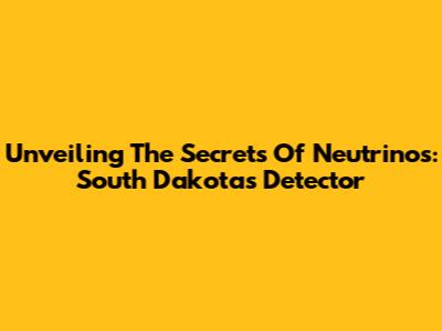 Unveiling The Secrets Of Neutrinos: South Dakota's Detector