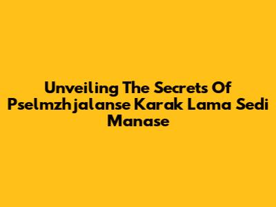 Unveiling The Secrets Of Pselmzhjalanse Karak Lama Sedi Manase