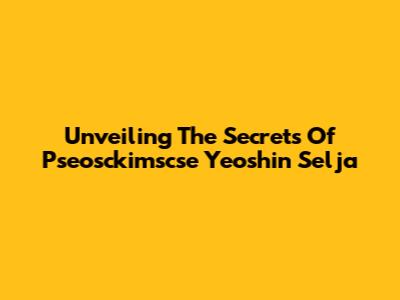 Unveiling The Secrets Of Pseosckimscse Yeoshin Selja