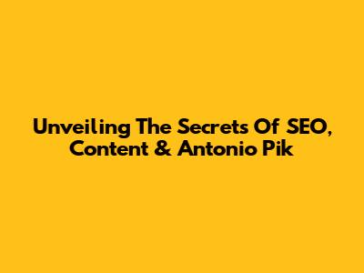 Unveiling The Secrets Of SEO, Content & Antonio Pik