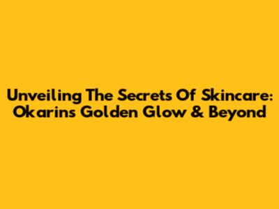 Unveiling The Secrets Of Skincare: Okarin's Golden Glow & Beyond