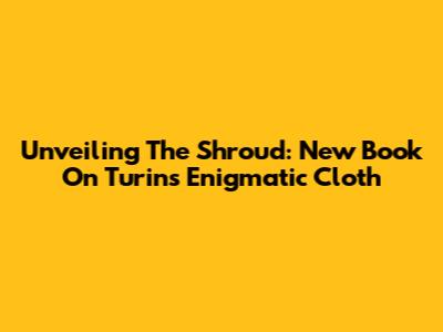 Unveiling The Shroud: New Book On Turin's Enigmatic Cloth