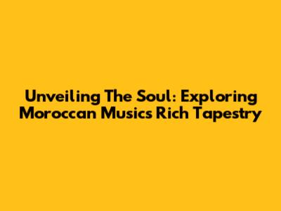 Unveiling The Soul: Exploring Moroccan Music's Rich Tapestry