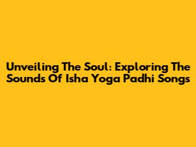 Unveiling The Soul: Exploring The Sounds Of Isha Yoga Padhi Songs
