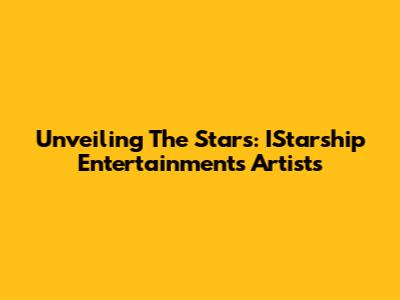 Unveiling The Stars: IStarship Entertainment's Artists
