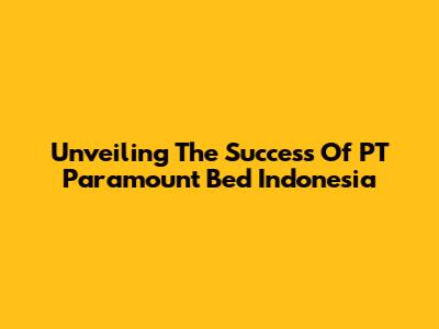 Unveiling The Success Of PT Paramount Bed Indonesia