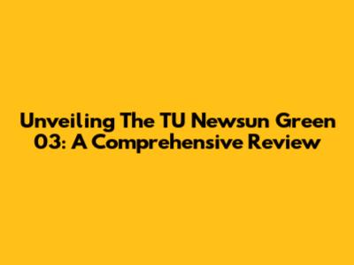 Unveiling The TU Newsun Green 03: A Comprehensive Review
