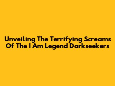 Unveiling The Terrifying Screams Of The 'I Am Legend' Darkseekers