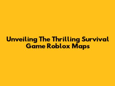 Unveiling The Thrilling Survival Game Roblox Maps