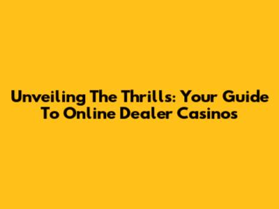 Unveiling The Thrills: Your Guide To Online Dealer Casinos