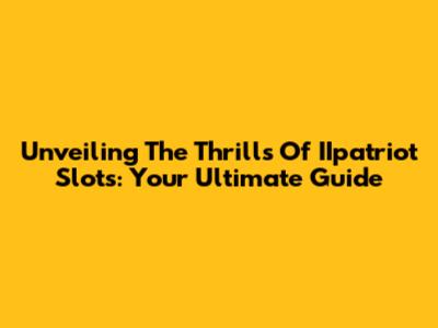 Unveiling The Thrills Of IIpatriot Slots: Your Ultimate Guide