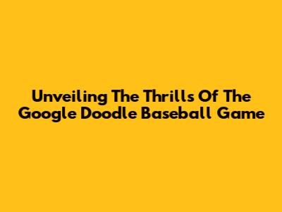 Unveiling The Thrills Of The Google Doodle Baseball Game