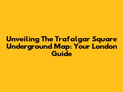 Unveiling The Trafalgar Square Underground Map: Your London Guide