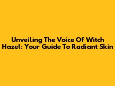 Unveiling The Voice Of Witch Hazel: Your Guide To Radiant Skin