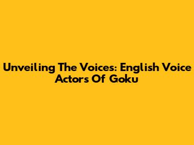 Unveiling The Voices: English Voice Actors Of Goku